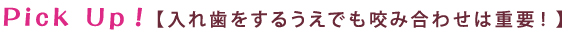Pick Up！【入れ歯をするうえでも咬み合わせは重要！】