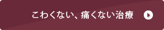 こわくない、痛くない治療