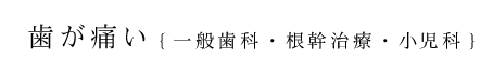 歯が痛い【一般歯科・根管治療・小児歯科】