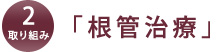 取り組み2.「根管治療」