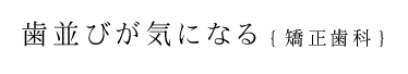 歯並びが気になる【矯正歯科】