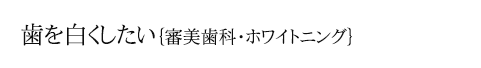 歯を白くしたい｛審美歯科・ホワイトニング｝