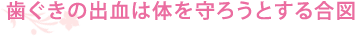 歯ぐきの出血は体を守ろうとする合図