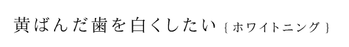 黄ばんだ歯を白くしたい【ホワイトニング】