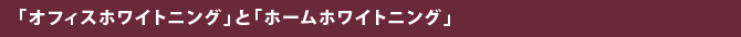 「オフィスホワイトニング」と「ホームホワイトニング」