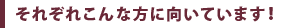 それぞれこんな方に向いています！